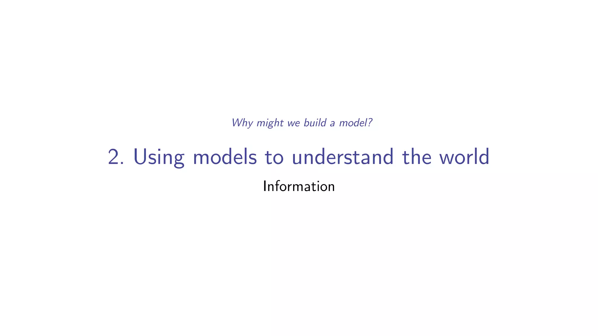 2. Using models to understand the world
Information
Why might we build a model?
 
