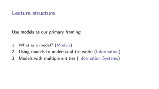 Lecture structure
Use models as our primary framing:
1. What is a model? (Models)
2. Using models to understand the world (Information)
3. Models with multiple entities (Information Systems)
 