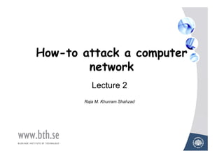 How-to attack a computer
        network
          Lecture 2
       Raja M. Khurram Shahzad
 