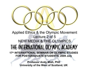 17 th  INTERNATIONAL SEMINAR   ON OLYMPIC STUDIES FOR POSTGRADUATE STUDENTS, 2009 July Professor Andy Miah, PhD University of the West of Scotland, UK Applied Ethics & the Olympic Movement Lecture 2 of 5 NEW MEDIA & THE OLYMPICS 