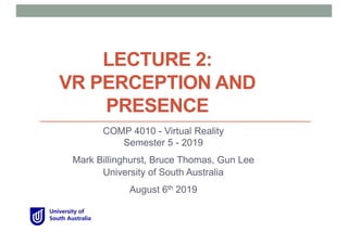 LECTURE 2:
VR PERCEPTION AND
PRESENCE
COMP 4010 - Virtual Reality
Semester 5 - 2019
Mark Billinghurst, Bruce Thomas, Gun Lee
University of South Australia
August 6th 2019
 