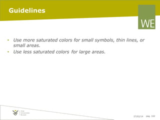 Guidelines

•  Use more saturated colors for small symbols, thin lines, or
small areas.
•  Use less saturated colors for large areas.

27/02/14

pag. 102

 