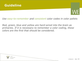 Guideline

Use easy-to-remember and consistent color codes in color pallets
Red, green, blue and yellow are hard-wired into the brain as
primaries. If it is necessary to remember a color coding, these
colors are the first that should be considered.

27/02/14

pag. 105

 