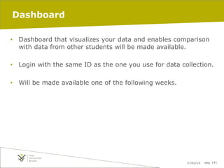 Dashboard
•  Dashboard that visualizes your data and enables comparison
with data from other students will be made available.
•  Login with the same ID as the one you use for data collection.
•  Will be made available one of the following weeks.

27/02/14

pag. 141

 