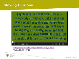 Moving Illusions

h"p://www.youtube.com/watch?v=Iw8idyw_N6Q	
  
Watch	
  00:00	
  –	
  07:23	
  
	
  
27/02/14

pag. 5

 