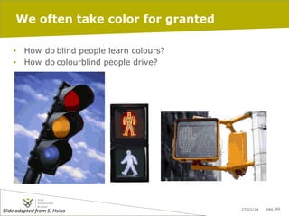 We often take color for granted
•  How do blind people learn colours?
•  How do colourblind people drive?

Slide	
  adapted	
  from	
  S.	
  Hsiao	
  

27/02/14

pag. 69

 