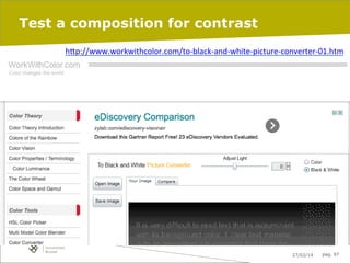 Test a composition for contrast
h"p://www.workwithcolor.com/to-­‐black-­‐and-­‐white-­‐picture-­‐converter-­‐01.htm	
  
	
  

27/02/14

pag. 97

 