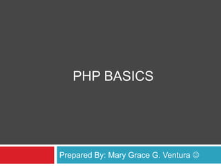 PHP Basics Prepared By: Mary Grace G. Ventura  