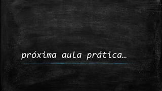 próxima aula prática…
 