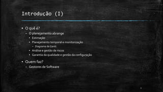 Introdução (I)
▪ O quê é?
– O planejamento abrange
▪ Estimação
▪ Planejamento temporal e monitorização
– Diagrama de Gantt
▪ Análise e gestão de riscos
▪ Garantia da qualidade e gestão da configuração
▪ Quem faz?
– Gestores de Software
3
 
