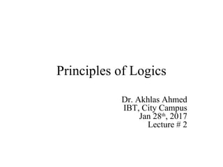 Principles of Logics
Dr. Akhlas Ahmed
IBT, City Campus
Jan 28th
, 2017
Lecture # 2
 