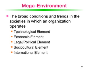 29
Mega-Environment
 The broad conditions and trends in the
societies in which an organization
operates
 Technological Element
 Economic Element
 Legal/Political Element
 Sociocultural Element
 International Element
29
 