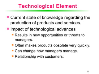 30
Technological Element
 Current state of knowledge regarding the
production of products and services.
 Impact of technological advances
 Results in new opportunities or threats to
managers.
 Often makes products obsolete very quickly.
 Can change how managers manage.
 Relationship with customers.
30
 