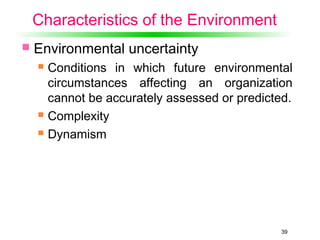 Characteristics of the Environment
 Environmental uncertainty
 Conditions in which future environmental
circumstances affecting an organization
cannot be accurately assessed or predicted.
 Complexity
 Dynamism
39
 