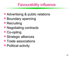 43
Favourability influence
 Advertising & public relations
 Boundary spanning
 Recruiting
 Negotiating contracts
 Co-opting
 Strategic alliances
 Trade associations
 Political activity
 