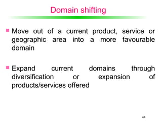 44
Domain shifting
 Move out of a current product, service or
geographic area into a more favourable
domain
 Expand current domains through
diversification or expansion of
products/services offered
 