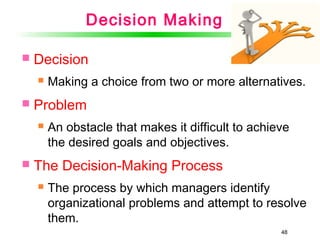 48
Decision Making
 Decision
 Making a choice from two or more alternatives.
 Problem
 An obstacle that makes it difficult to achieve
the desired goals and objectives.
 The Decision-Making Process
 The process by which managers identify
organizational problems and attempt to resolve
them.
 
