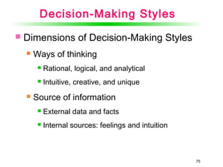 75
Decision-Making Styles
 Dimensions of Decision-Making Styles
 Ways of thinking
 Rational, logical, and analytical
 Intuitive, creative, and unique
 Source of information
 External data and facts
 Internal sources: feelings and intuition
 