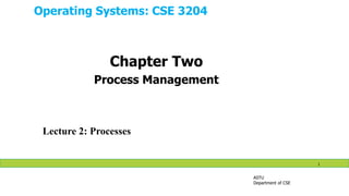Operating Systems: CSE 3204
ASTU
Department of CSE
1
Lecture 2: Processes
Chapter Two
Process Management
 