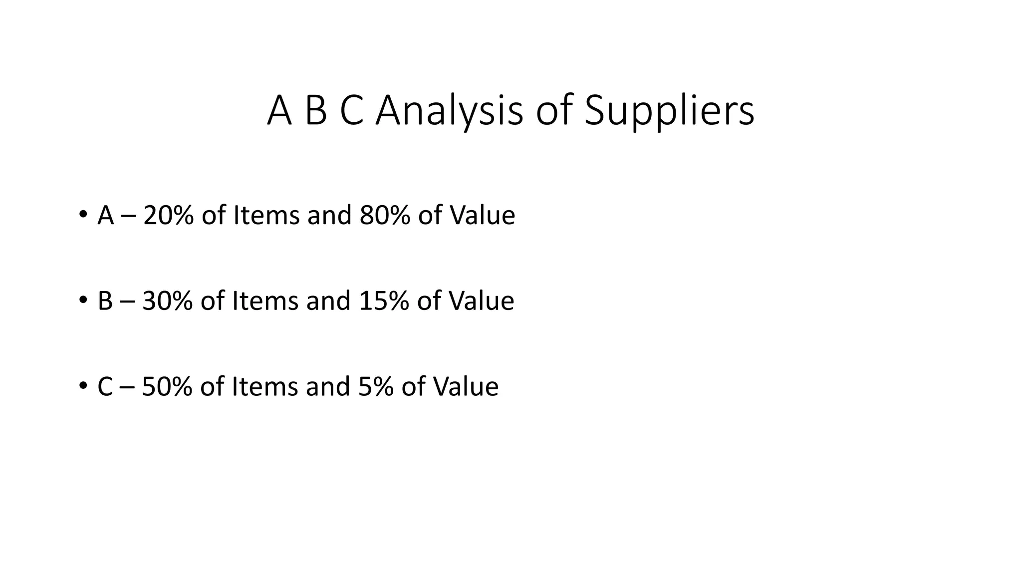 A B C Analysis of Suppliers
• A – 20% of Items and 80% of Value
• B – 30% of Items and 15% of Value
• C – 50% of Items and 5% of Value
 