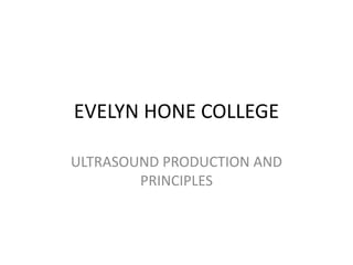 EVELYN HONE COLLEGE
ULTRASOUND PRODUCTION AND
PRINCIPLES
 