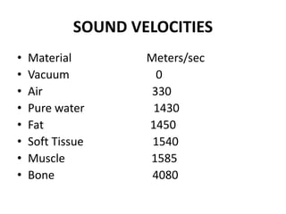 SOUND VELOCITIES
• Material Meters/sec
• Vacuum 0
• Air 330
• Pure water 1430
• Fat 1450
• Soft Tissue 1540
• Muscle 1585
...