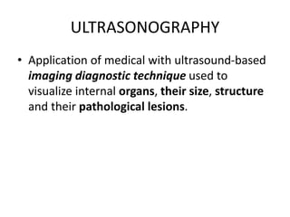 ULTRASONOGRAPHY
• Application of medical with ultrasound-based
imaging diagnostic technique used to
visualize internal org...