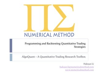 Programming and Backtesting Quantitative Trading
Strategies
AlgoQuant – A Quantitative Trading Research Toolbox
Haksun Li
haksun.li@numericalmethod.com
www.numericalmethod.com
 