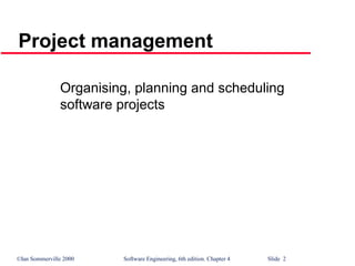 ©Ian Sommerville 2000 Software Engineering, 6th edition. Chapter 4 Slide 2
Project management
Organising, planning and scheduling
software projects
 