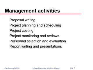 ©Ian Sommerville 2000 Software Engineering, 6th edition. Chapter 4 Slide 7
Proposal writing
Project planning and scheduling
Project costing
Project monitoring and reviews
Personnel selection and evaluation
Report writing and presentations
Management activities
 