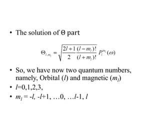 • The solution of Θ part
• So, we have now two quantum numbers,
namely, Orbital (l) and magnetic (ml)
• l=0,1,2,3,
• ml = -l, -l+1, …0, …l-1, l
 