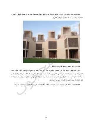 55
‫وشعبية‬ ‫نجاحا‬ ‫االماكن‬ ‫اكثر‬ ‫واقف‬ ‫سوق‬ ‫يعتبر‬ ‫بينما‬‫العتباره‬ ‫نظرا‬ ‫معمارية‬ ‫جوائز‬ ‫على‬ ‫يحصل‬ ‫لم‬ ‫فانه‬ ،‫قطر‬ ،‫الدوحة‬
‫تقليد‬“‫اصيل‬ ‫غير‬”‫القطرية‬ ‫التراثية‬ ‫العمارة‬ ‫الشكال‬.
‫رقم‬ ‫شكل‬(30.)‫قطر‬ ،‫الدوحة‬ ،‫قطر‬ ‫جامعة‬ ‫مبانى‬.
‫صممها‬ ‫التى‬ ‫قطر‬ ‫جامعة‬ ‫مبانى‬ ‫النقاد‬ ‫يعتبر‬‫اتجاه‬ ‫تعكس‬ ‫التى‬ ‫العمارة‬ ‫نماذج‬ ‫انجح‬ ‫من‬ ‫واحدة‬ ‫الكفراوى‬ ‫كمال‬ ‫المعمارى‬
‫على‬ ‫ويحتوى‬ ‫مريحة‬ ‫داخلية‬ ‫حركة‬ ‫يوفر‬ ‫ال‬ ‫مستعمليه‬ ‫نظر‬ ‫وجهة‬ ‫من‬ ‫يعتبر‬ ‫المبنى‬ ‫فان‬ ،‫حديثة‬ ‫اسالمية‬ ‫لعمارة‬ ‫متميز‬
‫لمستخدميه‬ ‫خصوصية‬ ‫يوفر‬ ‫وال‬ ‫مستعملة‬ ‫غير‬ ‫داخلية‬ ‫مساحات‬.‫طابع‬ ‫ايجاد‬ ‫فى‬ ‫المبنى‬ ‫نجح‬ ‫فبينما‬‫بجامعة‬ ‫مرتبطا‬ ‫معمارى‬
‫لمستعمليه‬ ‫االيجابية‬ ‫االنسانية‬ ‫التجربة‬ ‫يحقق‬ ‫لم‬ ‫انه‬ ‫اال‬ ‫قطر‬
‫هى‬ ‫هل‬ ‫فشلها؟‬ ‫او‬ ‫نجاحها‬ ‫مقومات‬ ‫هى‬ ‫ما‬ ‫العمارة؟‬ ‫على‬ ‫الحكم‬ ‫يمكننا‬ ‫اذا‬ ‫كيف‬“‫رؤية‬”‫ام‬ ‫النقاد‬“‫تجربة‬”‫الناس؟‬
 