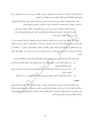 74
‫ح‬ ‫على‬ ‫التطوير‬ ‫مشروعات‬ ‫تفضيل‬ ‫يتم‬ ‫أنه‬ ‫نجد‬ ‫الصحة‬ ‫أو‬ ‫التعليم‬ ‫أو‬ ‫اإلسكان‬ ‫مجاالت‬‫الحفاظ‬ ‫مشروعات‬ ‫ساب‬.‫وعندها‬
‫المجتمع‬ ‫أفراد‬ ‫معيشة‬ ‫بمستوى‬ ‫واالرتفاع‬ ‫التقدم‬ ‫نحو‬ ‫عائق‬ ‫الحفاظ‬ ‫البعض‬ ‫يعتبر‬.
‫كثير‬ ‫في‬ ‫اإلنسانية‬ ‫ارتكبتها‬ ‫التي‬ ‫الجسيمة‬ ‫األخطاء‬ ‫من‬ ‫اإلنساني‬ ‫التراث‬ ‫حساب‬ ‫على‬ ‫الحاضر‬ ‫باحتياجات‬ ‫االهتمام‬ ‫يعتبر‬
‫العصور‬ ‫من‬.‫إ‬ ‫هو‬ ‫الصادقة‬ ‫للمعاصرة‬ ‫الوحيد‬ ‫فالسبيل‬‫المعاصر‬ ‫الواقع‬ ‫في‬ ‫األصيل‬ ‫الماضي‬ ‫تراث‬ ‫دماج‬.
"‫بينها‬ ‫االختيار‬ ‫إشكالية‬ ‫تزداد‬ ‫الماضي‬ ‫على‬ ‫شواهد‬ ‫تعتبر‬ ‫التي‬ ‫بنا‬ ‫المحيطة‬ ‫الظواهر‬ ‫زيادة‬ ‫مع‬.‫فحتى‬
‫كرمز‬ ‫أو‬ ‫التكنولوجيا‬ ‫في‬ ‫السريع‬ ‫التغير‬ ‫ضد‬ ‫كدفاع‬ ‫عليها‬ ‫الحفاظ‬ ‫تستحق‬ ‫اعتبارها‬ ‫يمكن‬ ‫الحديثة‬ ‫الظاهرة‬
‫رموز‬ ‫من‬‫أ‬ ‫الثقافية‬ ‫الهوية‬‫معا‬ ‫االثنين‬ ‫و‬."
9
‫المستويات‬ ‫كافة‬ ‫على‬ ‫المختصين‬ ‫تحير‬ ‫التي‬ ‫القضايا‬ ‫من‬ ‫السلف‬ ‫تركه‬ ‫وما‬ ‫التراث‬ ‫بين‬ ‫االختيار‬ ‫مشكلة‬ ‫وتبقى‬.‫أن‬ ‫فإما‬
‫الكثير‬ ‫منه‬ ‫يوجد‬ ‫ال‬ ‫متفردا‬ ‫أو‬ ‫خاصة‬ ‫إبداعية‬ ‫أو‬ ‫تصميميه‬ ‫أو‬ ‫معمارية‬ ‫أهمية‬ ‫ذو‬ ‫أو‬ ‫خاصة‬ ‫تاريخية‬ ‫مكانة‬ ‫ذو‬ ‫التراث‬ ‫يكون‬
‫ا‬ ‫على‬ ‫الحفاظ‬ ‫يصبح‬ ‫وإال‬‫حقيقي‬ ‫هدف‬ ‫بال‬ ‫عمل‬ ‫لتراث‬.‫باستمرار‬ ‫تتطور‬ ‫الجمالية‬ ‫المعايير‬ ‫فان‬ ‫وكذلك‬
10
.‫التي‬ ‫فالمعالم‬
‫أهميتها‬ ‫تفقد‬ ‫وبالتالي‬ ‫آخر‬ ‫عصر‬ ‫في‬ ‫متميزة‬ ‫غير‬ ‫وتصبح‬ ‫الزمن‬ ‫مع‬ ‫تتغير‬ ‫متميزة‬ ‫معالم‬ ‫إنسانيا‬ ‫أو‬ ‫تاريخيا‬ ‫تعتبر‬ ‫كانت‬
‫التراثية‬.
‫ت‬ ‫المعماري‬ ‫التراث‬ ‫تدمير‬ ‫نتيجة‬ ‫كبيرة‬ ‫أخطاء‬ ‫تحدث‬ ‫ومثلما‬‫مناسبة‬ ‫الغير‬ ‫الحفاظ‬ ‫محاوالت‬ ‫نتيجة‬ ‫اكبر‬ ‫أخطاء‬ ‫حدث‬.
0)‫بناء‬ ‫خالل‬ ‫من‬ ‫القديمة‬ ‫الحياة‬ ‫بأسلوب‬ ‫للعيش‬ ‫اإلنسان‬ ‫عودة‬ ‫إمكانية‬ ‫البعض‬ ‫تصور‬ ‫الشائعة‬ ‫األخطاء‬ ‫من‬
‫التراثية‬ ‫للمباني‬ ‫مماثلة‬ ‫مباني‬.
4)‫ت‬ ‫عديدة‬ ‫تجارب‬ ‫خالل‬ ‫من‬ ‫وتشويهها‬ ‫التراثية‬ ‫العناصر‬ ‫استخدام‬ ‫الحداثة‬ ‫بعد‬ ‫ما‬ ‫عمارة‬ ‫أساءت‬‫تغيير‬ ‫ضمنت‬
‫والنسب‬ ‫المقياس‬.
3)‫وتحليل‬ ‫دراسة‬ ‫دون‬ ‫للعميل‬ ‫إرضاء‬ ‫الحديث‬ ‫المباني‬ ‫على‬ ‫المحلية‬ ‫العمارة‬ ‫من‬ ‫تراثية‬ ‫مالمح‬ ‫إضافة‬.
‫الخالصة‬
‫لكي‬ ‫الماضي‬ ‫معالم‬ ‫على‬ ‫اإلبقاء‬ ‫في‬ ‫المساهمة‬ ‫اجل‬ ‫من‬ ‫إنسانية‬ ‫تاريخية‬ ‫مسئولية‬ ‫العمراني‬ ‫التراث‬ ‫على‬ ‫الحفاظ‬ ‫اصبح‬
‫المستقبل‬ ‫أبناء‬ ‫يراها‬.‫أن‬ ‫فمنذ‬‫والحفاظ‬ ‫الحاضر‬ ‫تسجيل‬ ‫حاول‬ ‫والمستقبل‬ ‫والحاضر‬ ‫للماضي‬ ‫التاريخية‬ ‫الحتمية‬ ‫اإلنسان‬ ‫وعى‬
‫المستقبل‬ ‫أجيال‬ ‫لتراه‬ ‫الماضي‬ ‫على‬.‫الحضارية‬ ‫الهوية‬ ‫على‬ ‫الحفاظ‬ ‫اصبح‬ ‫العالمية‬ ‫للحضارات‬ ‫الثقافي‬ ‫التدفق‬ ‫استمرار‬ ‫ومع‬
‫أساسيا‬ ‫هدفا‬ ‫العمراني‬ ‫التراث‬ ‫على‬ ‫الحفاظ‬ ‫خالل‬ ‫من‬.
 