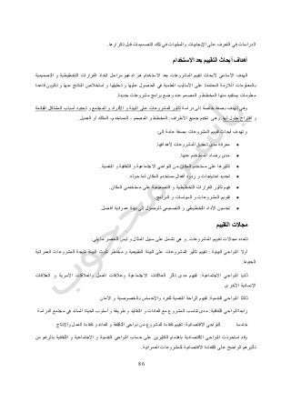 16
‫تكرارها‬ ‫قبل‬ ‫التصميمات‬ ‫تلك‬ ‫في‬ ‫والسلبيات‬ ‫اإليجابيات‬ ‫على‬ ‫التعرف‬ ‫في‬ ‫الدراسات‬.
‫االستخدام‬ ‫بعد‬ ‫التقييم‬ ‫أبحاث‬ ‫أهداف‬
‫ألب‬ ‫األساسي‬ ‫الهدف‬‫التصميمية‬ ‫و‬ ‫التخطيطية‬ ‫القرارات‬ ‫اتخاذ‬ ‫مراحل‬ ‫تدعيم‬ ‫هو‬ ‫االستخدام‬ ‫بعد‬ ‫المشروعات‬ ‫تقييم‬ ‫حاث‬
‫قاعدة‬ ‫تكوين‬ ‫و‬ ‫منها‬ ‫النتائج‬ ‫استخالص‬ ‫و‬ ‫تحليلها‬ ‫و‬ ‫عليها‬ ‫الحصول‬ ‫في‬ ‫العلمية‬ ‫األساليب‬ ‫على‬ ‫المعتمدة‬ ‫الالزمة‬ ‫بالمعلومات‬
‫مشروعات‬ ‫برامج‬ ‫وضع‬ ‫عند‬ ‫المصمم‬ ‫و‬ ‫المخطط‬ ‫منها‬ ‫يستفيد‬ ‫معلومات‬‫جديدة‬.
‫دراسة‬ ‫إلى‬ ‫خاصة‬ ‫بصفة‬ ‫تهدف‬ ‫وهى‬‫المجتمع‬ ‫و‬ ‫األفراد‬ ‫و‬ ‫البيئة‬ ‫على‬ ‫المشروعات‬ ‫تأثير‬‫و‬‫القائمة‬ ‫المشاكل‬ ‫أسباب‬ ‫تحديد‬
‫و‬‫لها‬ ‫حلول‬ ‫اقتراح‬.‫األطراف‬ ‫جميع‬ ‫تخدم‬ ‫وهى‬:‫المصمم‬ ‫و‬ ‫المخطط‬-‫المستخدم‬-‫العميل‬ ‫أو‬ ‫المالك‬.
‫إلى‬ ‫عامة‬ ‫بصفة‬ ‫المشروعات‬ ‫تقييم‬ ‫أبحاث‬ ‫تهدف‬ ‫و‬:
‫مدى‬ ‫معرفة‬‫ألهدافها‬ ‫المشروعات‬ ‫تحقيق‬.
‫عنها‬ ‫المستخدم‬ ‫رضاء‬ ‫مدى‬.
‫النفسية‬ ‫و‬ ‫الثقافية‬ ‫و‬ ‫االجتماعية‬ ‫النواحي‬ ‫من‬ ‫المكان‬ ‫مستخدم‬ ‫على‬ ‫تأثيرها‬.
‫حوله‬ ‫لما‬ ‫المكان‬ ‫مستخدم‬ ‫أفعال‬ ‫ردود‬ ‫و‬ ‫احتياجات‬ ‫تحديد‬.
‫المكان‬ ‫مستخدمي‬ ‫على‬ ‫التصميمية‬ ‫و‬ ‫التخطيطية‬ ‫القرارات‬ ‫تأثير‬ ‫فهم‬.
‫الس‬ ‫و‬ ‫المشروعات‬ ‫تقويم‬‫البرامج‬ ‫و‬ ‫ياسات‬.
‫أفضل‬ ‫عمرانية‬ ‫بيئة‬ ‫إلي‬ ‫للوصول‬ ‫التصميمي‬ ‫و‬ ‫التخطيطي‬ ‫األداء‬ ‫تحسين‬.
‫التقييم‬ ‫مجاالت‬
‫المشروعات‬ ‫تقويم‬ ‫مجاالت‬ ‫تتعدد‬.‫يلي‬ ‫ما‬ ‫الحصر‬ ‫ليس‬ ‫و‬ ‫المثال‬ ‫سبيل‬ ‫على‬ ‫تشمل‬ ‫هي‬ ‫و‬:
‫أوال‬‫البيئية‬ ‫النواحي‬:‫البيئة‬ ‫تلوث‬ ‫مخاطر‬ ‫و‬ ‫الطبيعية‬ ‫البيئة‬ ‫على‬ ‫المشروعات‬ ‫تأثير‬ ‫تقييم‬‫العمرانية‬ ‫المشروعات‬ ‫نتيجة‬
‫الجديدة‬.
‫ثانيا‬‫االجتماعية‬ ‫النواحي‬:‫العالقات‬ ‫و‬ ‫األسرية‬ ‫والعالقات‬ ‫العمل‬ ‫وعالقات‬ ‫االجتماعية‬ ‫العالقات‬ ‫تأثر‬ ‫مدى‬ ‫تقييم‬
‫األخرى‬ ‫اإلنسانية‬
‫ثالثا‬‫النفسية‬ ‫النواحي‬:‫األمان‬ ‫و‬ ‫بالخصوصية‬ ‫واإلحساس‬ ‫للفرد‬ ‫النفسية‬ ‫الراحة‬ ‫تقييم‬
‫رابعا‬‫الثقافية‬ ‫النواحي‬:‫الدراسة‬ ‫مجتمع‬ ‫في‬ ‫السائد‬ ‫الحياة‬ ‫أسلوب‬ ‫و‬ ‫طريقة‬ ‫و‬ ‫التقاليد‬ ‫و‬ ‫العادات‬ ‫مع‬ ‫المشروع‬ ‫تناسب‬ ‫مدى‬
‫خامسا‬‫االقتصادية‬ ‫النواحي‬:‫واإلنتاج‬ ‫العمل‬ ‫كفاءة‬ ‫و‬ ‫العائد‬ ‫و‬ ‫التكلفة‬ ‫نواحي‬ ‫من‬ ‫المشروع‬ ‫كفاءة‬ ‫تقييم‬
‫النفسية‬ ‫النواحي‬ ‫حساب‬ ‫على‬ ‫الكثيرين‬ ‫باهتمام‬ ‫االقتصادية‬ ‫النواحي‬ ‫استحوذت‬ ‫وقد‬‫من‬ ‫بالرغم‬ ‫الثقافية‬ ‫و‬ ‫االجتماعية‬ ‫و‬
‫العمرانية‬ ‫للمشروعات‬ ‫االقتصادية‬ ‫الكفاءة‬ ‫على‬ ‫الواضح‬ ‫تأثيرهم‬.
 