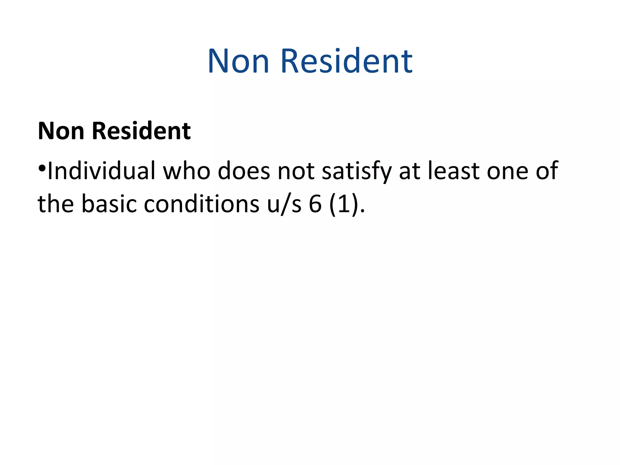 Non Resident 
Non Resident 
•Individual who does not satisfy at least one of 
the basic conditions u/s 6 (1). 
 