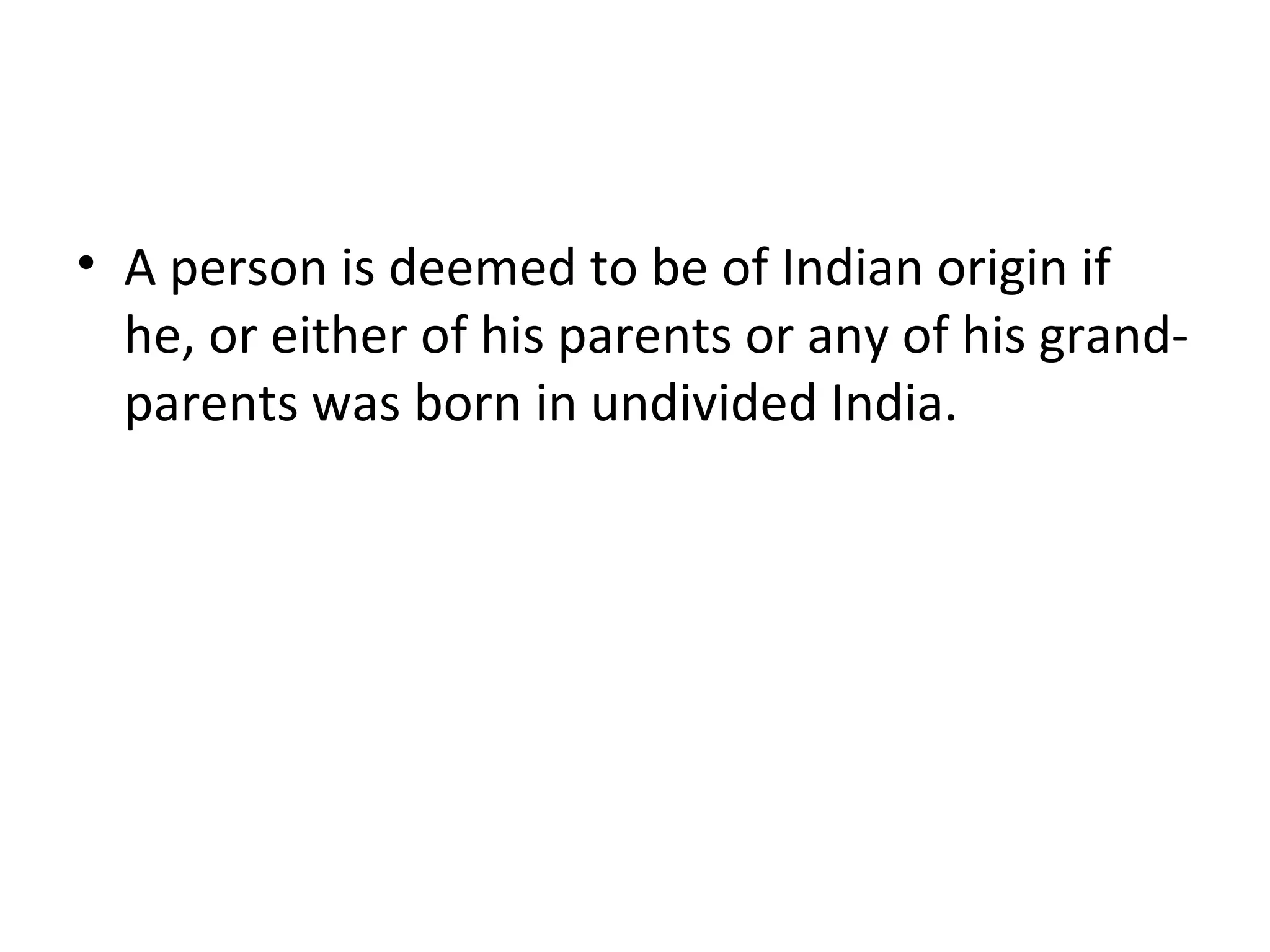 • A person is deemed to be of Indian origin if 
he, or either of his parents or any of his grand-parents 
was born in undivided India. 
 