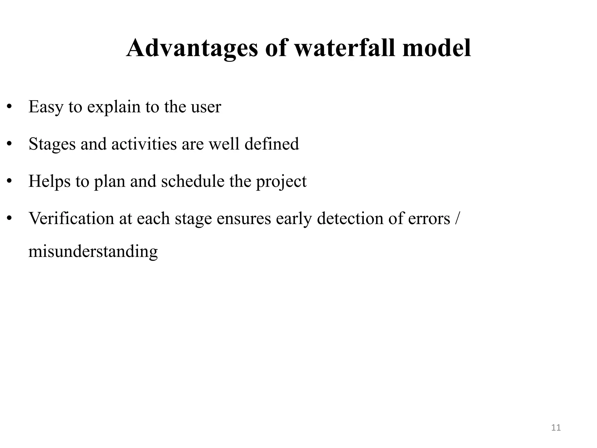 Advantages of waterfall model
• Easy to explain to the user
• Stages and activities are well defined
• Helps to plan and schedule the project
• Verification at each stage ensures early detection of errors /
misunderstanding
11
 