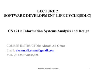 LECTURE 2
SOFTWARE DEVELOPMENT LIFE CYCLE(SDLC)
COURSE INSTRUCTOR: Akram Ali Omar
Email: akram.ali.omar@gmail.com
Mobile: +255778695626
The State University Of Zanzibar 1
CS 1211: Information Systems Analysis and Design
 