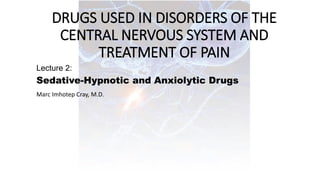DRUGS USED IN DISORDERS OF THE
CENTRAL NERVOUS SYSTEM AND
TREATMENT OF PAIN
Lecture 2:
Sedative-Hypnotic and Anxiolytic Drugs
Marc Imhotep Cray, M.D.
 