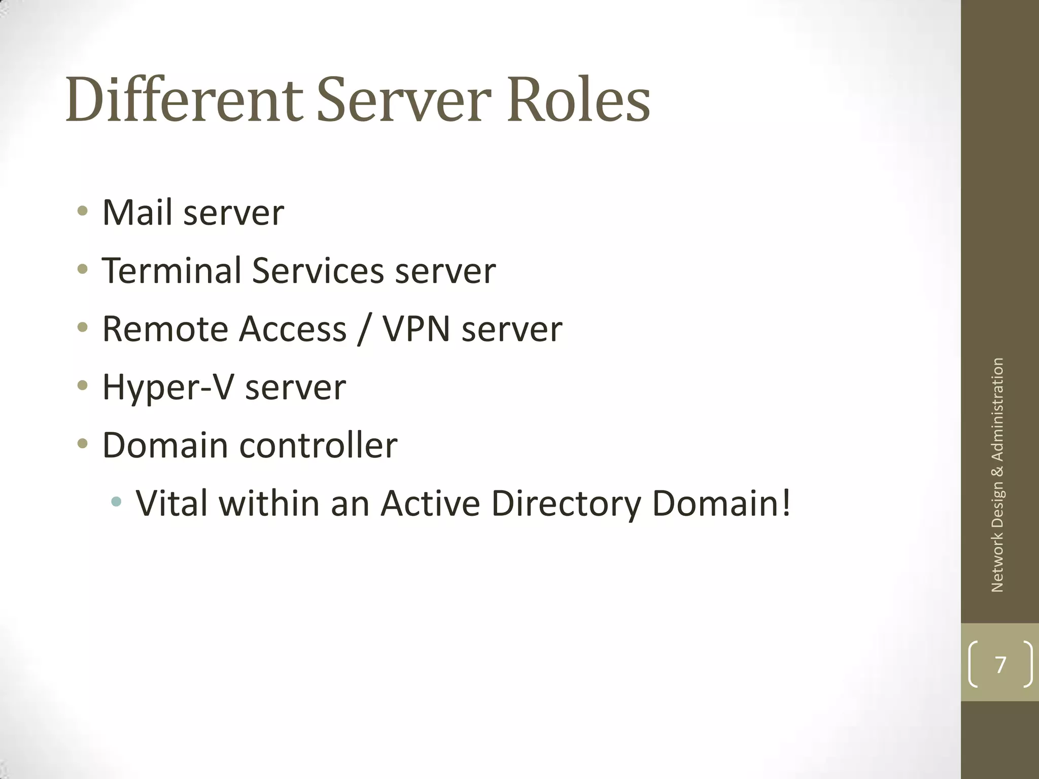 Different Server Roles
• Mail server
• Terminal Services server
• Remote Access / VPN server




                                               Network Design & Administration
• Hyper-V server
• Domain controller
  • Vital within an Active Directory Domain!


                                                       7
 