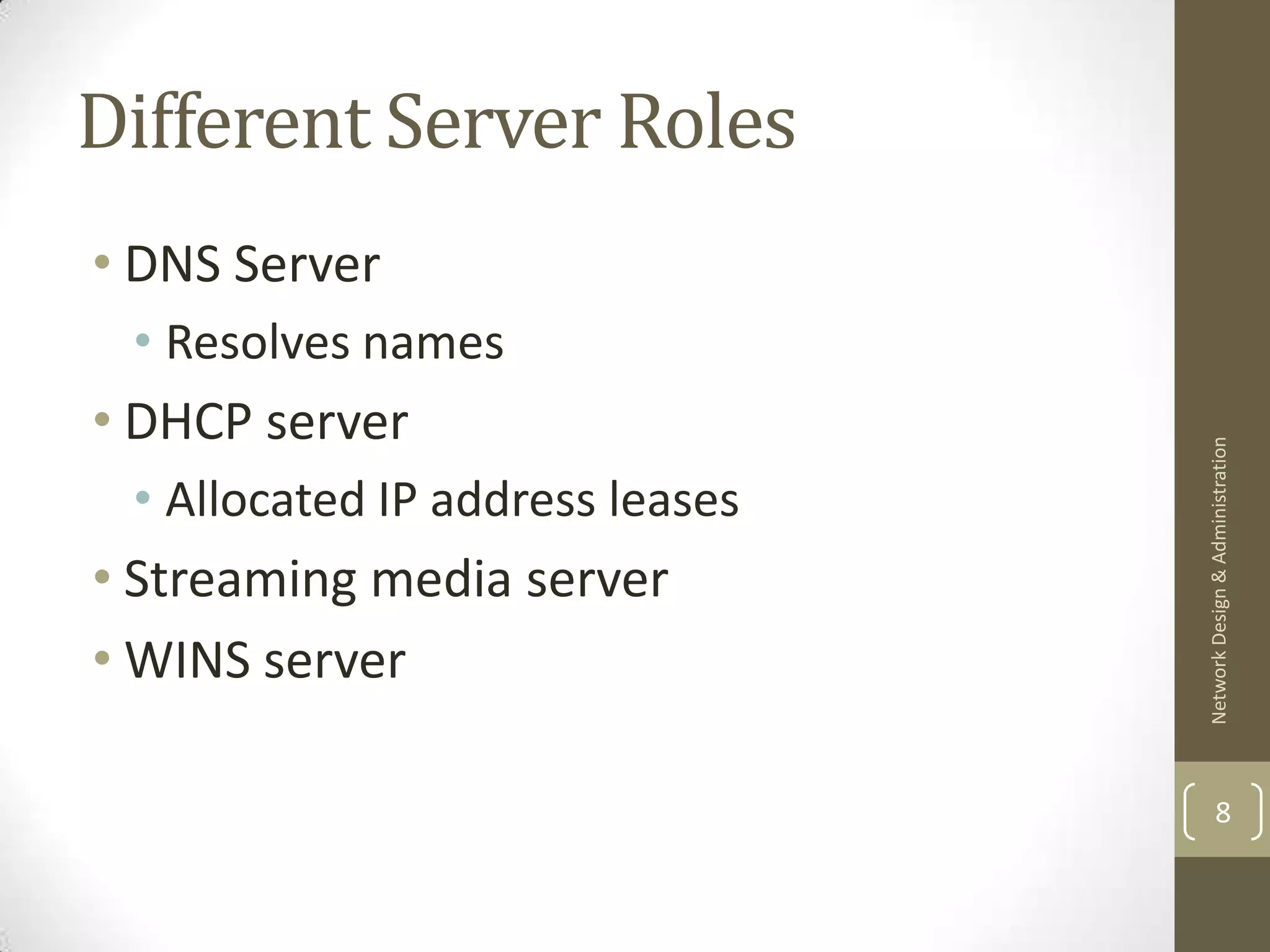 Different Server Roles
• DNS Server
 • Resolves names
• DHCP server




                                 Network Design & Administration
 • Allocated IP address leases
• Streaming media server
• WINS server

                                         8
 