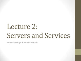 Lecture 2:
Servers and Services
Network Design & Administration
 