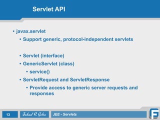Servlet API
• javax.servlet
• Support generic, protocol-independent servlets	

!
• Servlet (interface)
• GenericServlet (class)	

• service()
• ServletRequest and ServletResponse	

• Provide access to generic server requests and
responses
13 JEE - Servlets
 