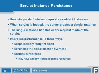 Servlet Instance Persistence
• Servlets persist between requests as object instances
• When servlet is loaded, the server creates a single instance 	

• The single instance handles every request made of the
servlet 	

• Improves performance in three ways
• Keeps memory footprint small
• Eliminates the object creation overhead	

• Enables persistence
• May have already loaded required resources
30 JEE - Servlets
 