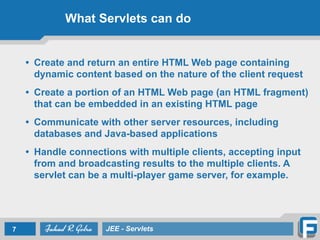 What Servlets can do
• Create and return an entire HTML Web page containing
dynamic content based on the nature of the client request
• Create a portion of an HTML Web page (an HTML fragment)
that can be embedded in an existing HTML page
• Communicate with other server resources, including
databases and Java-based applications
• Handle connections with multiple clients, accepting input
from and broadcasting results to the multiple clients. A
servlet can be a multi-player game server, for example.
7 JEE - Servlets
 