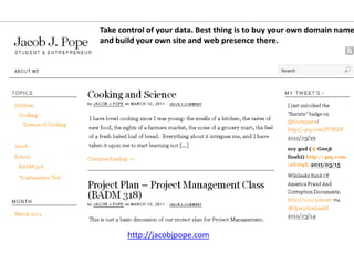 Take control of your data. Best thing is to buy your own domain name
and build your own site and web presence there.




       http://jacobjpope.com
 