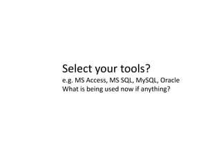 Select your tools?
e.g. MS Access, MS SQL, MySQL, Oracle
What is being used now if anything?
 