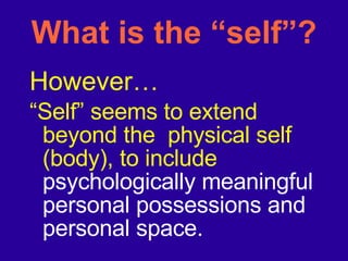 What is the “self”? However… “ Self” seems to extend beyond the  physical self (body), to include  psychologically meaningful personal possessions and personal space. 