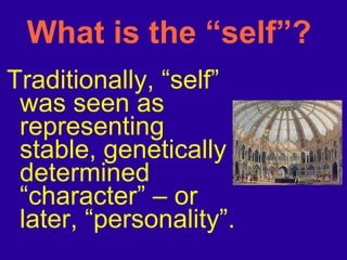 What is the “self”?  Traditionally, “self” was seen as representing stable, genetically determined “character” – or later, “personality”. 