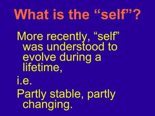 What is the “self”? More recently, “self” was understood to evolve during a lifetime,  i.e. Partly stable, partly changing. 